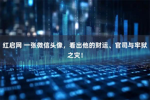 红启网 一张微信头像，看出他的财运、官司与牢狱之灾！