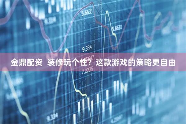 金鼎配资  装修玩个性？这款游戏的策略更自由
