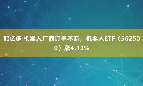 配亿多 机器人厂商订单不断，机器人ETF（562500）涨4.13%