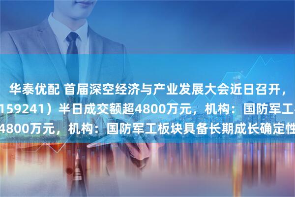 华泰优配 首届深空经济与产业发展大会近日召开，航空航天ETF天弘（159241）半日成交额超4800万元，机构：国防军工板块具备长期成长确定性