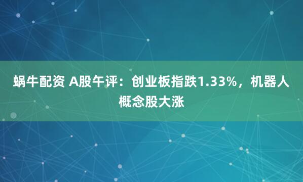 蜗牛配资 A股午评：创业板指跌1.33%，机器人概念股大涨