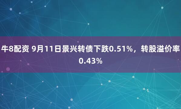 牛8配资 9月11日景兴转债下跌0.51%，转股溢价率0.43%