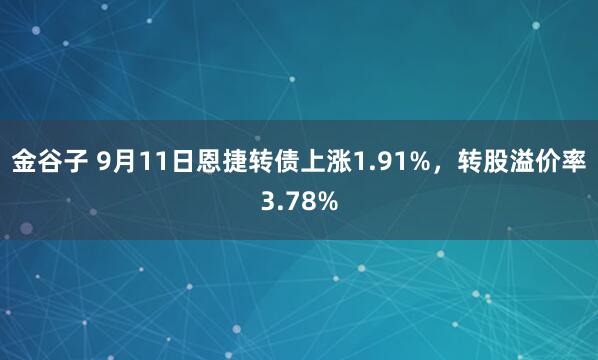 金谷子 9月11日恩捷转债上涨1.91%，转股溢价率3.78%