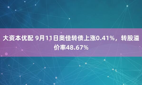 大资本优配 9月11日奥佳转债上涨0.41%，转股溢价率48.67%