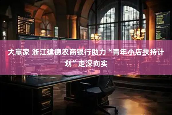 大赢家 浙江建德农商银行助力“青年小店扶持计划”走深向实