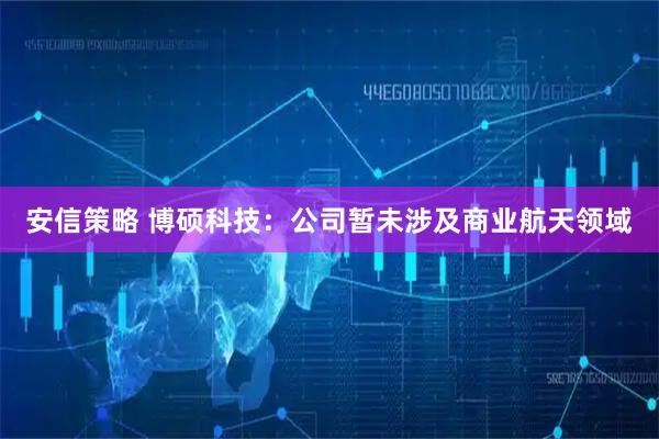 安信策略 博硕科技：公司暂未涉及商业航天领域