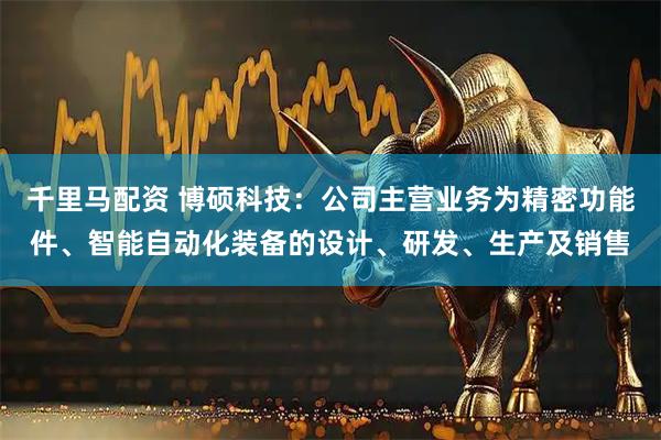 千里马配资 博硕科技：公司主营业务为精密功能件、智能自动化装备的设计、研发、生产及销售