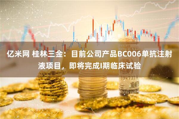 亿米网 桂林三金：目前公司产品BC006单抗注射液项目，即将完成I期临床试验