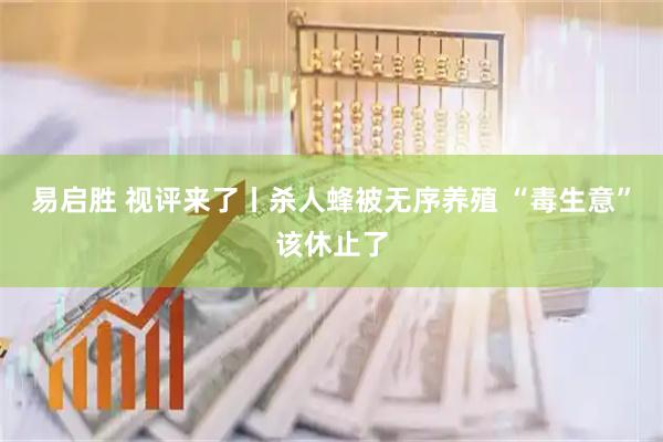 易启胜 视评来了丨杀人蜂被无序养殖 “毒生意”该休止了
