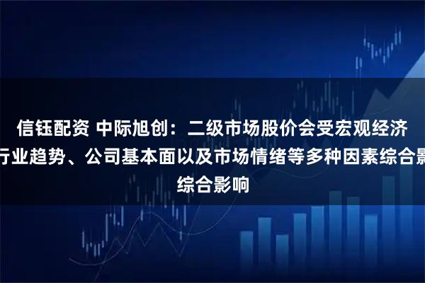 信钰配资 中际旭创：二级市场股价会受宏观经济、行业趋势、公司基本面以及市场情绪等多种因素综合影响