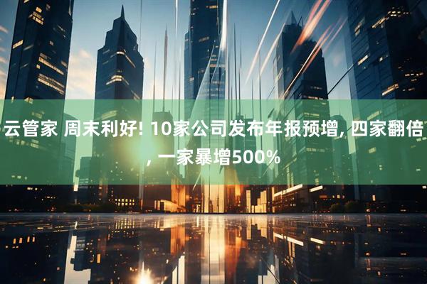 云管家 周末利好! 10家公司发布年报预增, 四家翻倍, 一家暴增500%