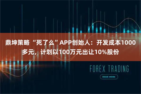 鼎坤策略 “死了么”APP创始人：开发成本1000多元，计划以100万元出让10%股份
