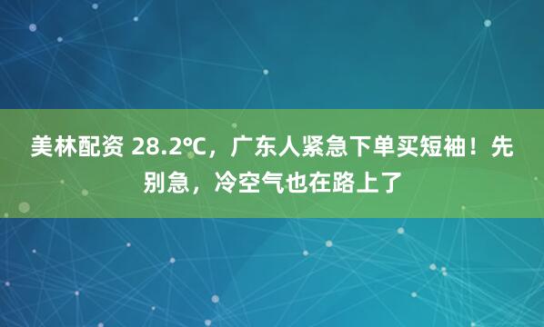 美林配资 28.2℃，广东人紧急下单买短袖！先别急，冷空气也在路上了