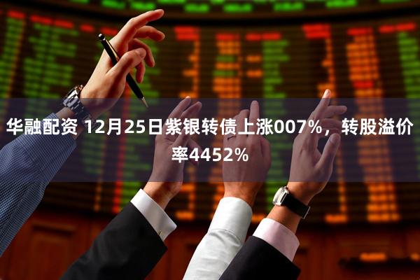 华融配资 12月25日紫银转债上涨007%，转股溢价率4452%