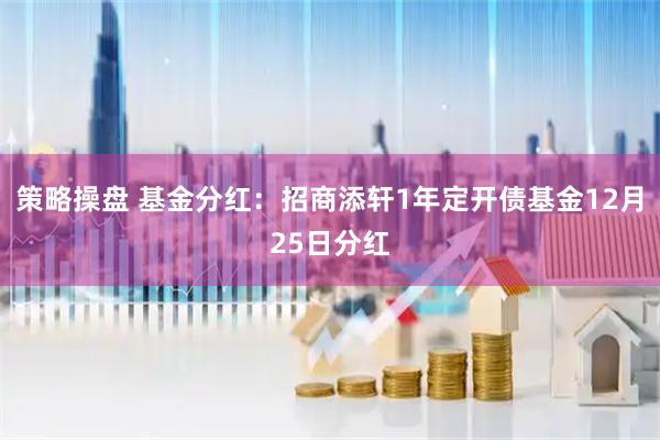 策略操盘 基金分红：招商添轩1年定开债基金12月25日分红