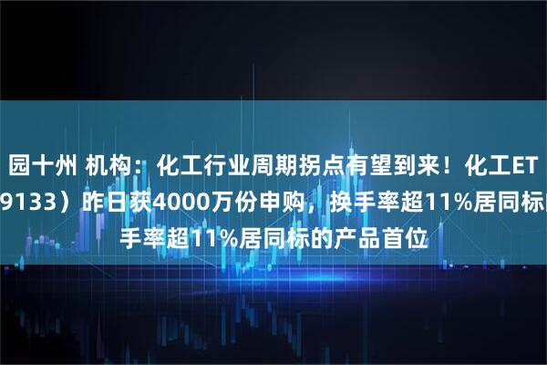 园十州 机构：化工行业周期拐点有望到来！化工ETF天弘（159133）昨日获4000万份申购，换手率超11%居同标的产品首位