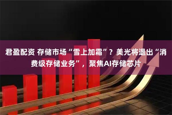 君盈配资 存储市场“雪上加霜”？美光将退出“消费级存储业务”，聚焦AI存储芯片