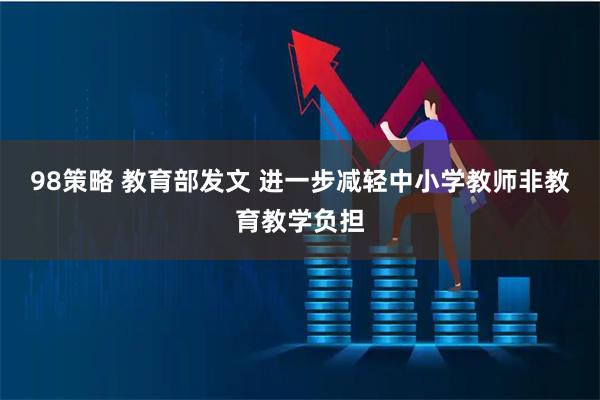 98策略 教育部发文 进一步减轻中小学教师非教育教学负担