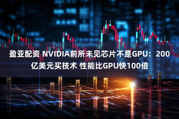 盈亚配资 NVIDIA前所未见芯片不是GPU：200亿美元买技术 性能比GPU快100倍
