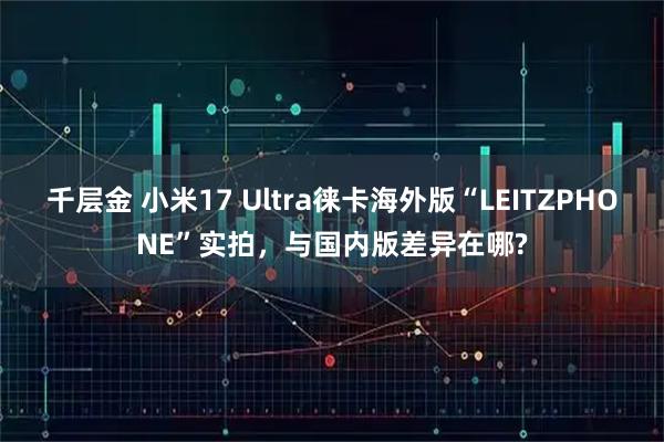 千层金 小米17 Ultra徕卡海外版“LEITZPHONE”实拍，与国内版差异在哪?