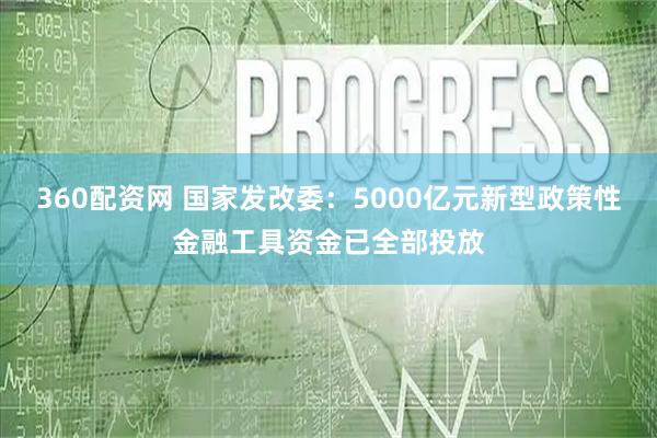 360配资网 国家发改委：5000亿元新型政策性金融工具资金已全部投放