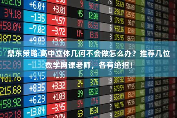 鼎东策略 高中立体几何不会做怎么办？推荐几位数学网课老师，各有绝招！