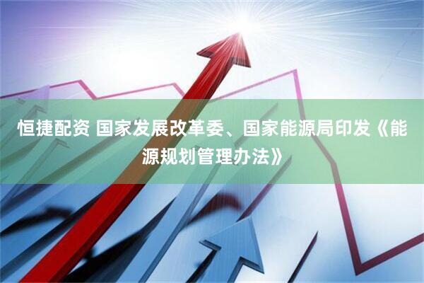 恒捷配资 国家发展改革委、国家能源局印发《能源规划管理办法》