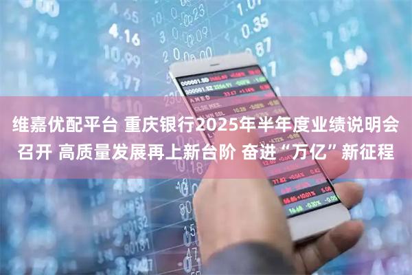 维嘉优配平台 重庆银行2025年半年度业绩说明会召开 高质量发展再上新台阶 奋进“万亿”新征程