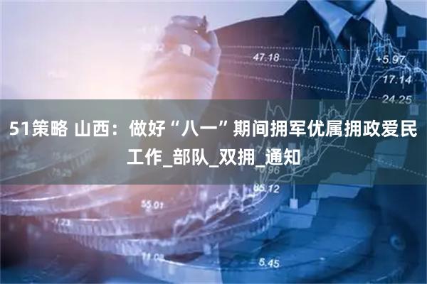 51策略 山西：做好“八一”期间拥军优属拥政爱民工作_部队_双拥_通知