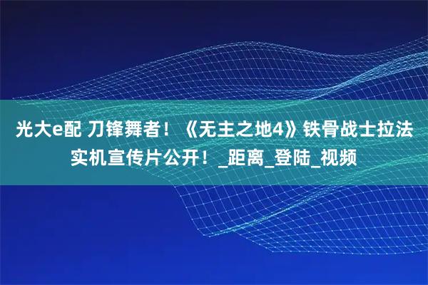 光大e配 刀锋舞者！《无主之地4》铁骨战士拉法实机宣传片公开！_距离_登陆_视频