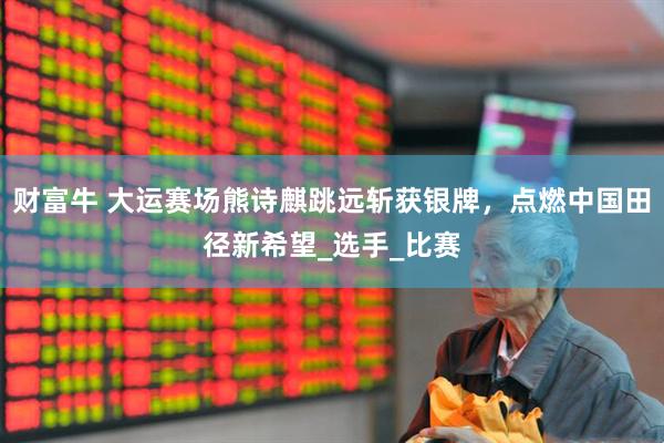 财富牛 大运赛场熊诗麒跳远斩获银牌，点燃中国田径新希望_选手_比赛
