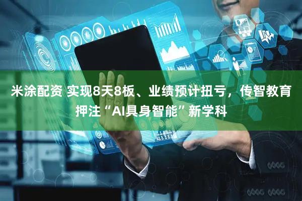 米涂配资 实现8天8板、业绩预计扭亏，传智教育押注“AI具身智能”新学科