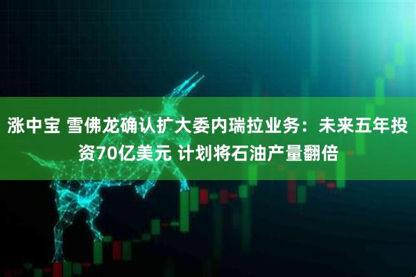 涨中宝 雪佛龙确认扩大委内瑞拉业务：未来五年投资70亿美元 计划将石油产量翻倍