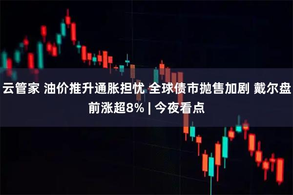 云管家 油价推升通胀担忧 全球债市抛售加剧 戴尔盘前涨超8% | 今夜看点